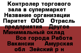 Контролер торгового зала в супермаркет › Название организации ­ Паритет, ООО › Отрасль предприятия ­ Другое › Минимальный оклад ­ 30 000 - Все города Работа » Вакансии   . Амурская обл.,Зейский р-н